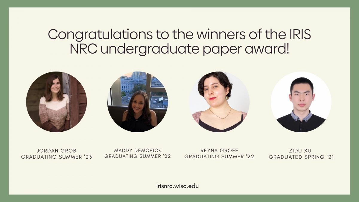 Congratulations to the winners of the IRIS NRC undergraduate paper award! Jordan Grob Graduating Summer '23, Maddy Demchick Graduating Summer '22, Reyna Groff Graduating Summer '22, Zidu Xu Graduated Spring '21