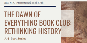 IRIS NRC International Book Club: The Dawn of Everything Book Club: Rethinking History, A 4-Part Series