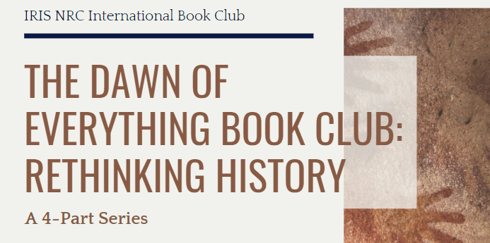 IRIS NRC International Book Club: The Dawn of Everything Book Club: Rethinking History, A 4-Part Series