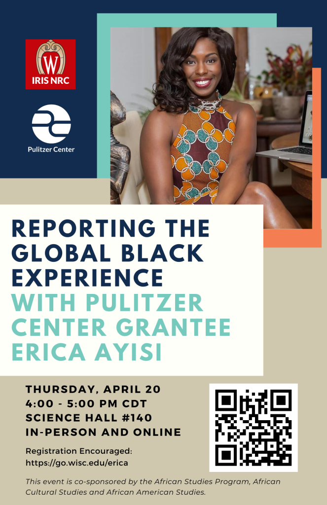 IRIS NRC Event poster: Reporting the Global Black Experience, a talk with Pulitzer Center grantee Erica Ayisi, Thursday, April 20
