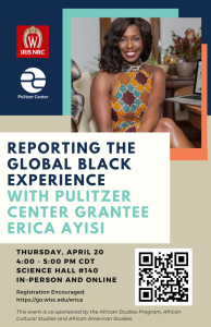 IRIS NRC Event poster: Reporting the Global Black Experience, a talk with Pulitzer Center grantee Erica Ayisi, Thursday, April 20