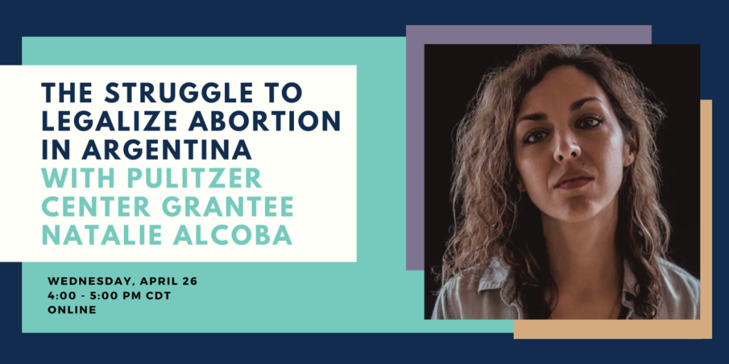 Event banner: The Struggle to Legalize Abortion in Argentina with Pulitzer Center Grantee Natalie Alcoba on Wednesday, April 26, Online