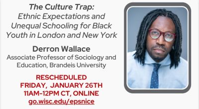 Event Graphic: The Culture Trap Ethnic Expectations and Unequal Schooling for Black Youth in London and New York Derron Wallace Associate Professor of Sociology and Education, Brandeis University Resheduled Friday January 26th 11AM-12PM CT Online