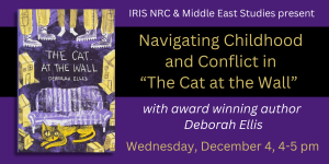 IRIS NRC & Middle East Studies Present: Navigating Childhood and Conflict in "The Cat at the Wall," with award-winning author Deborah Ellis. Wednesday, December 4th, 4-5pm.