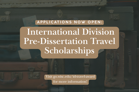 The International Division is pleased to offer International Division Pre-Dissertation Travel Scholarships to support overseas travel to potential field research sites for doctoral students. These u00245,000 scholarships are available to students of any nationality who are enrolled in a doctoral program at the University of Wisconsin–Madison and are planning to conduct 8 or more weeks of preliminary dissertation field research abroad. The application deadline is February 14, 2025.