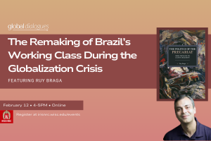 Event Graphic: Global Dialogues The Remaking of Brazil's Working Class During the Globalization Crisis Featuring Ruy Braga February 12 4-5pm Online