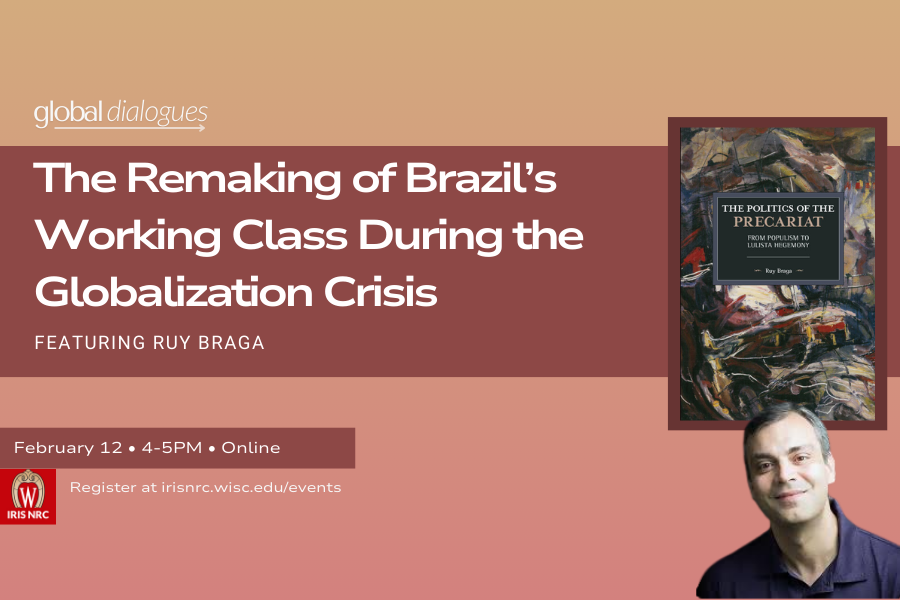 Event Graphic: Global Dialogues The Remaking of Brazil's Working Class During the Globalization Crisis Featuring Ruy Braga February 12 4-5pm Online