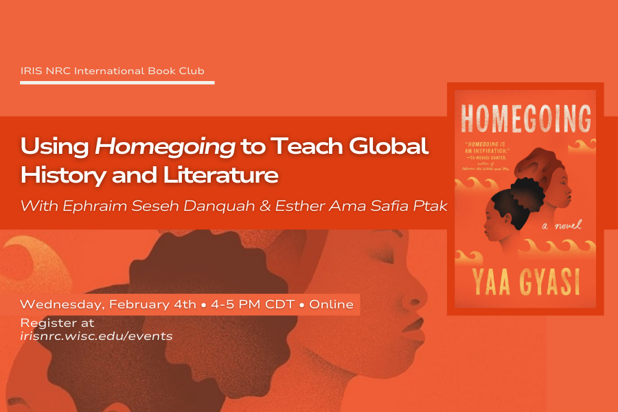 IRIS NRC International Book Club Using Homegoing to Teach Global History and Literature With Ephraim Seseh Danquah and Esther Ama Safia Ptak Wednesday, February 4th 4-5pm CDT Online