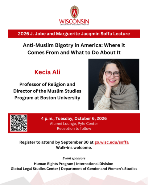 2026 J. Jobe and Marguerite Jacqmin Sofa Lecture Anti-Muslim Bigotry in America: Where it Comes From and What to Do About It Kecia Ali Professor of Religion and Director of the Muslim Studies Program at Boston University 4 p.m., Tuesday, October 6, 2026 Alumni Lounge, Pyle Center Reception to follow Register to attend by September 30 at go.wisc.edu/soffa Walk-ins welcome.