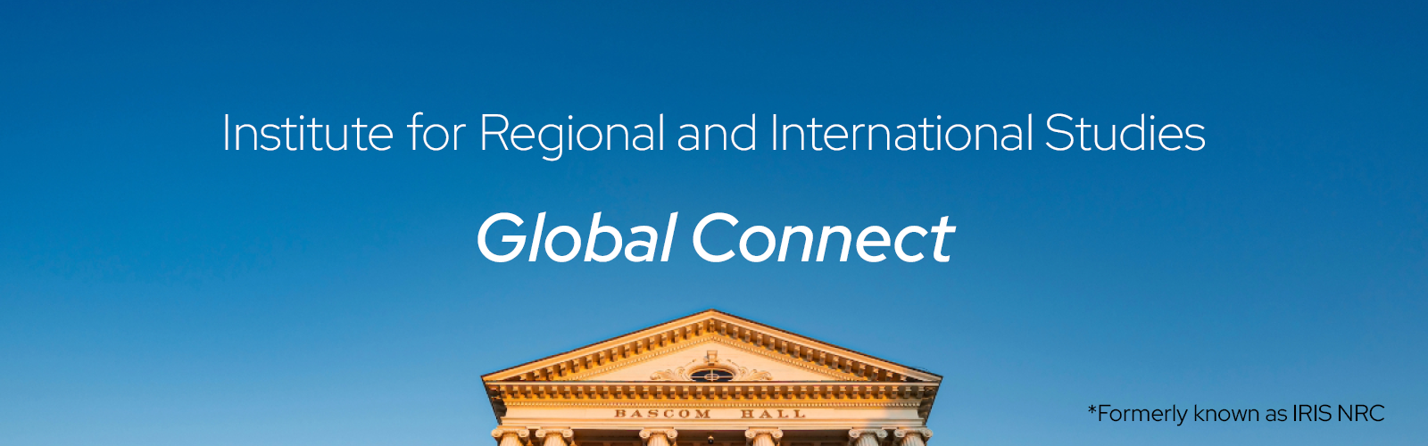Image of a blue sky with the top of Bascom Hall building seen at the bottom; text overlay says, 'Institute for Regional and International Studies Global Connect *formerly known as IRIS NRC'